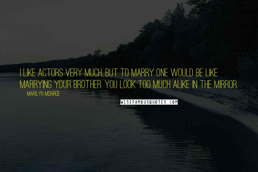 Marilyn Monroe Quotes: I like actors very much, but to marry one would be like marrying your brother. You look too much alike in the mirror.
