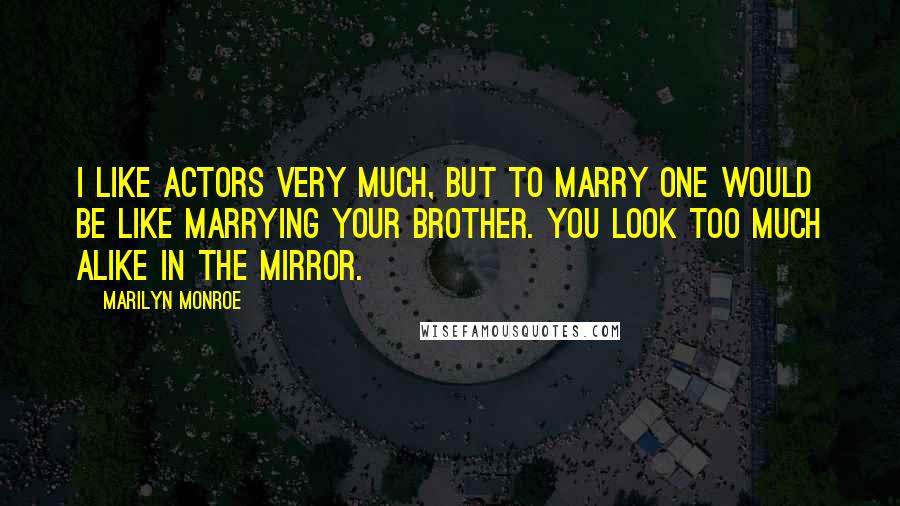 Marilyn Monroe Quotes: I like actors very much, but to marry one would be like marrying your brother. You look too much alike in the mirror.