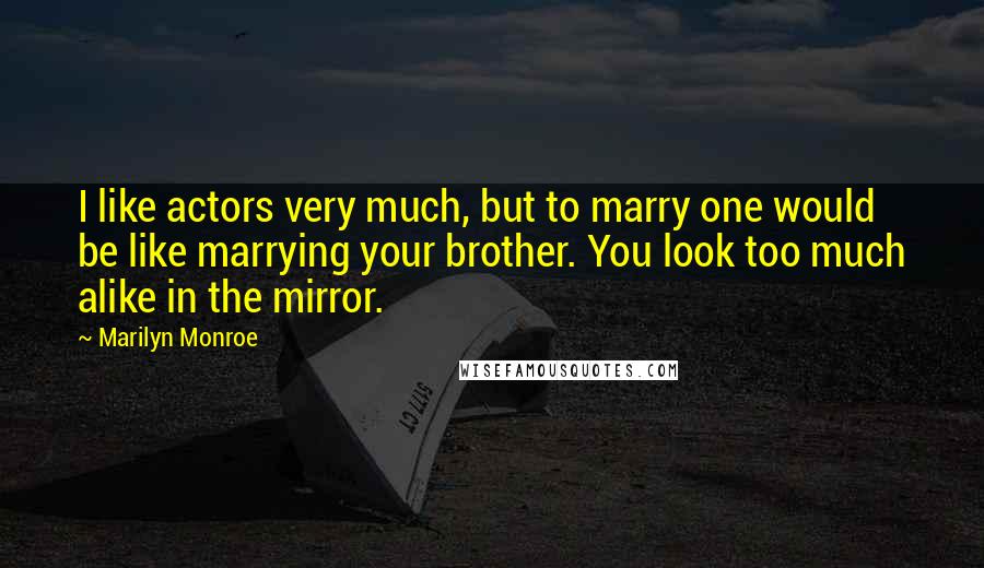 Marilyn Monroe Quotes: I like actors very much, but to marry one would be like marrying your brother. You look too much alike in the mirror.