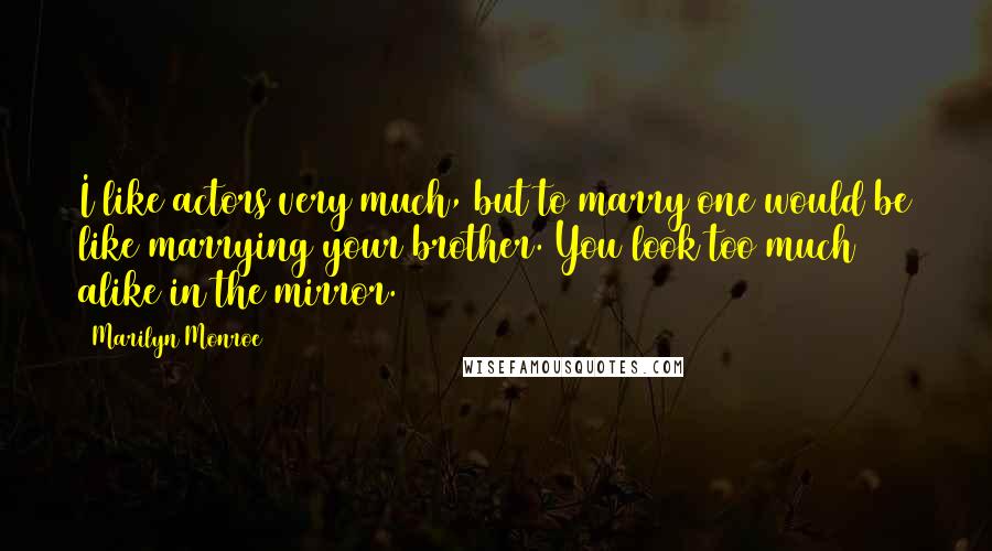 Marilyn Monroe Quotes: I like actors very much, but to marry one would be like marrying your brother. You look too much alike in the mirror.