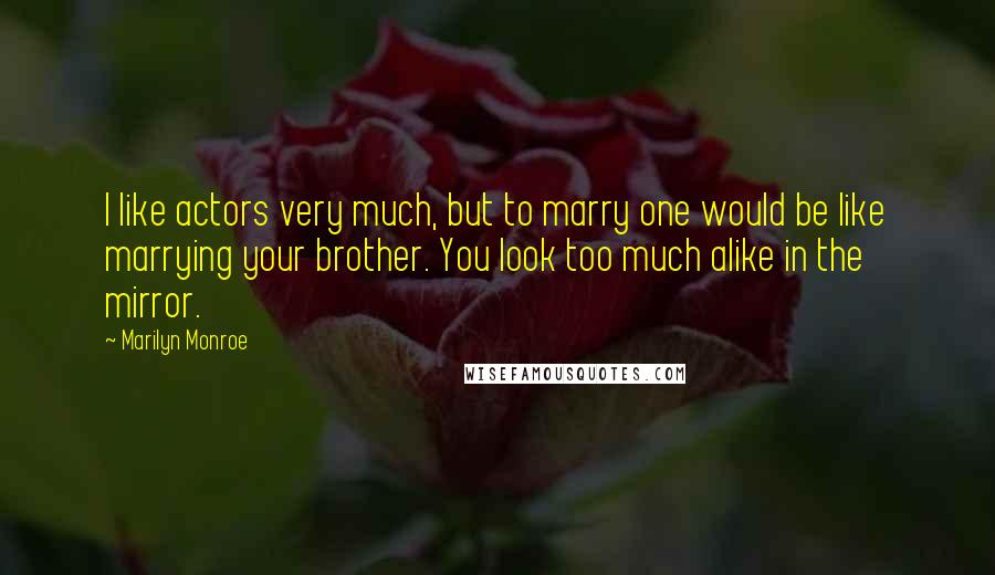 Marilyn Monroe Quotes: I like actors very much, but to marry one would be like marrying your brother. You look too much alike in the mirror.