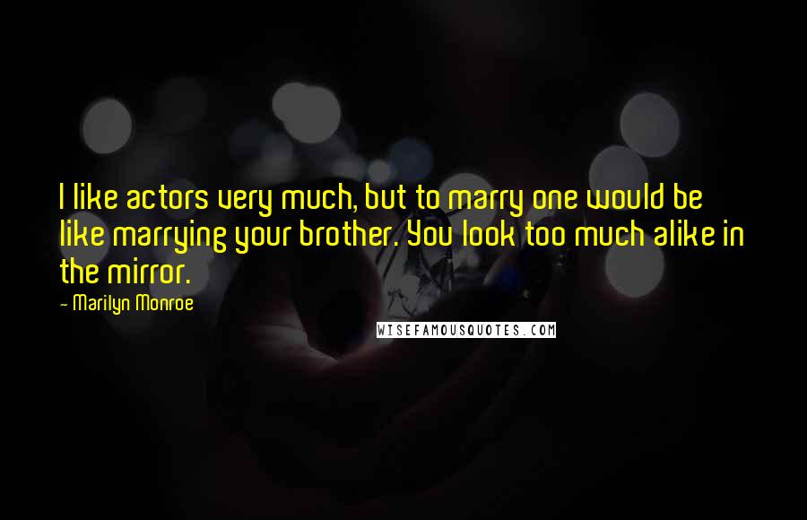 Marilyn Monroe Quotes: I like actors very much, but to marry one would be like marrying your brother. You look too much alike in the mirror.