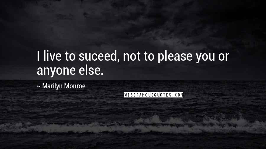 Marilyn Monroe Quotes: I live to suceed, not to please you or anyone else.