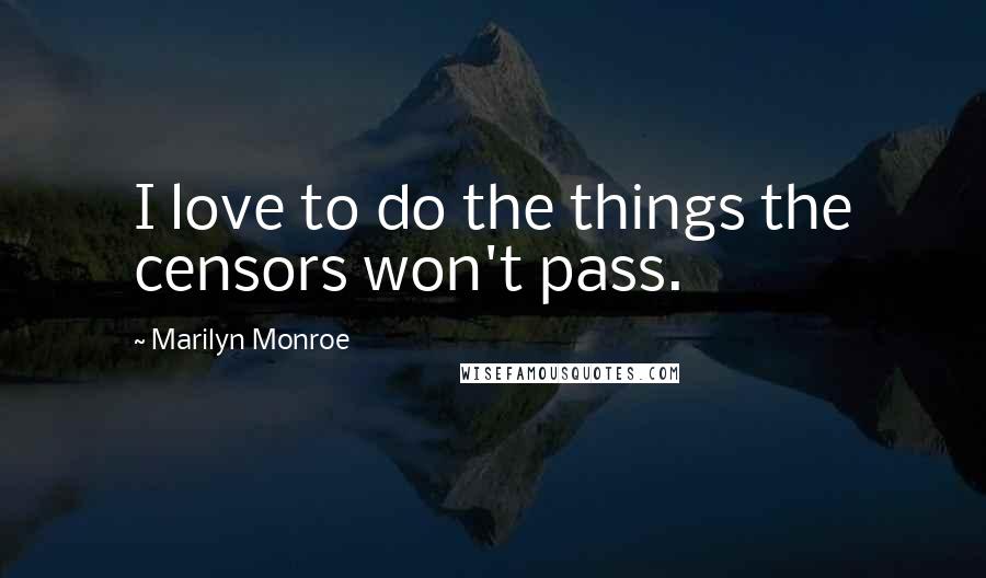 Marilyn Monroe Quotes: I love to do the things the censors won't pass.