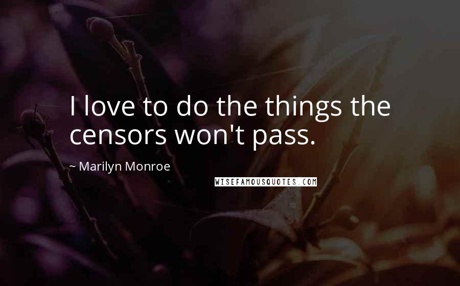 Marilyn Monroe Quotes: I love to do the things the censors won't pass.