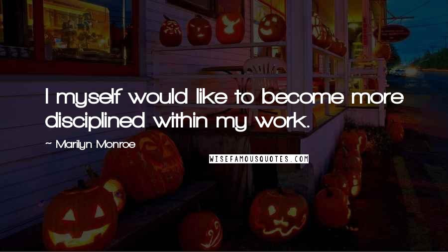 Marilyn Monroe Quotes: I myself would like to become more disciplined within my work.