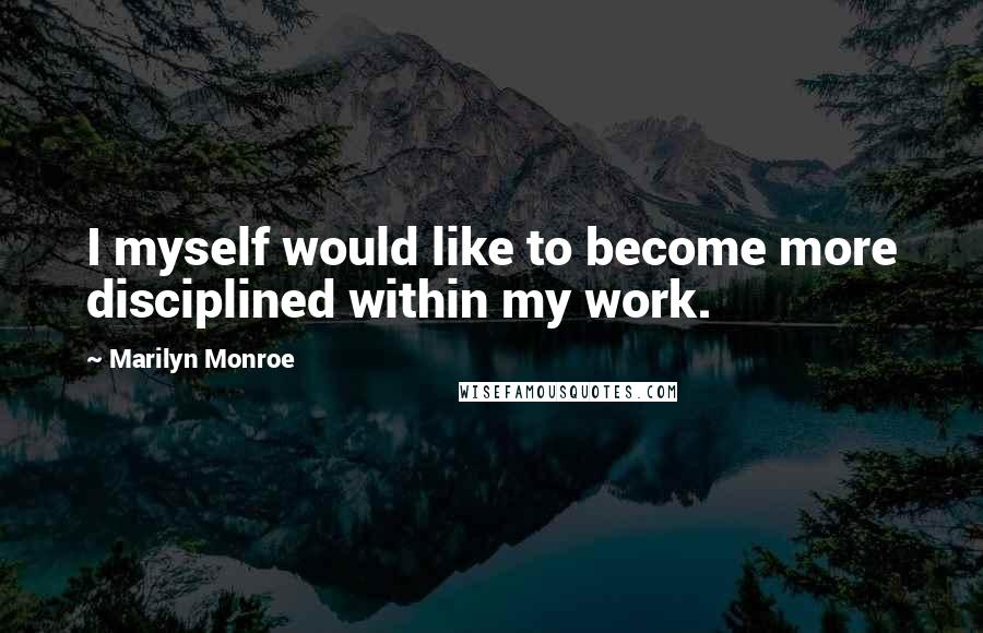 Marilyn Monroe Quotes: I myself would like to become more disciplined within my work.