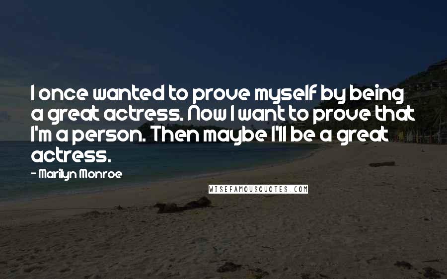 Marilyn Monroe Quotes: I once wanted to prove myself by being a great actress. Now I want to prove that I'm a person. Then maybe I'll be a great actress.