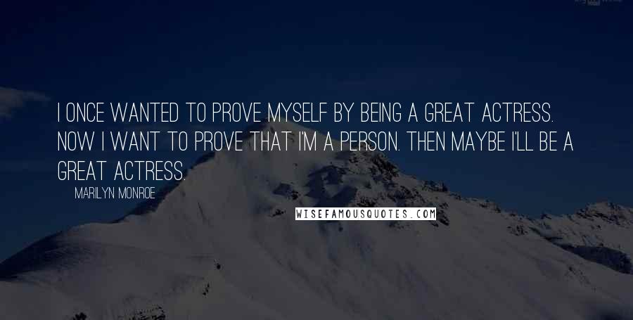 Marilyn Monroe Quotes: I once wanted to prove myself by being a great actress. Now I want to prove that I'm a person. Then maybe I'll be a great actress.