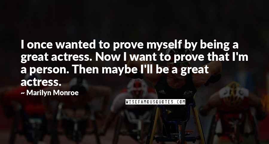 Marilyn Monroe Quotes: I once wanted to prove myself by being a great actress. Now I want to prove that I'm a person. Then maybe I'll be a great actress.