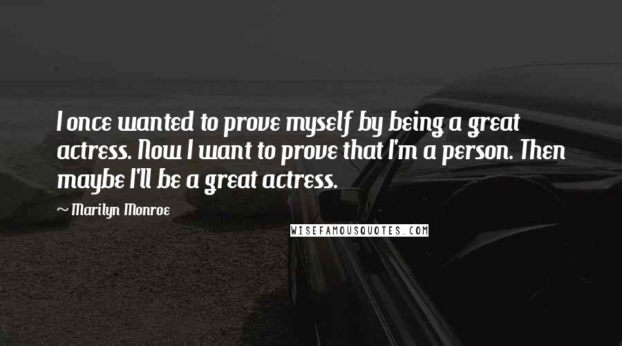 Marilyn Monroe Quotes: I once wanted to prove myself by being a great actress. Now I want to prove that I'm a person. Then maybe I'll be a great actress.