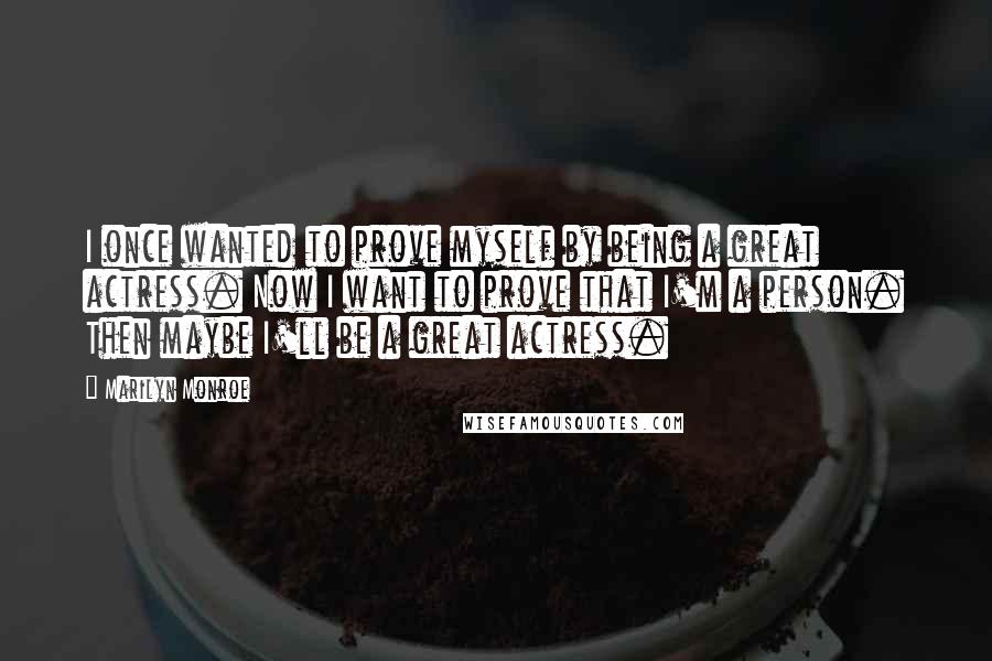 Marilyn Monroe Quotes: I once wanted to prove myself by being a great actress. Now I want to prove that I'm a person. Then maybe I'll be a great actress.