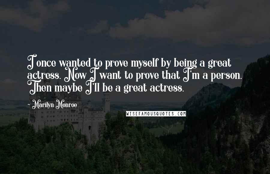 Marilyn Monroe Quotes: I once wanted to prove myself by being a great actress. Now I want to prove that I'm a person. Then maybe I'll be a great actress.