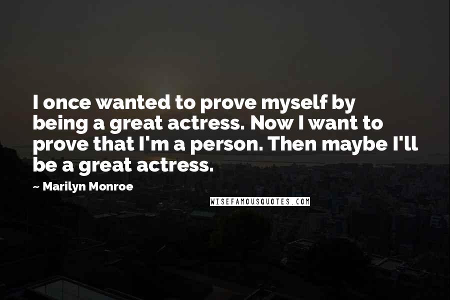Marilyn Monroe Quotes: I once wanted to prove myself by being a great actress. Now I want to prove that I'm a person. Then maybe I'll be a great actress.