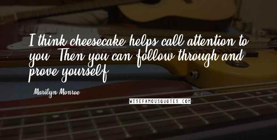 Marilyn Monroe Quotes: I think cheesecake helps call attention to you. Then you can follow through and prove yourself.