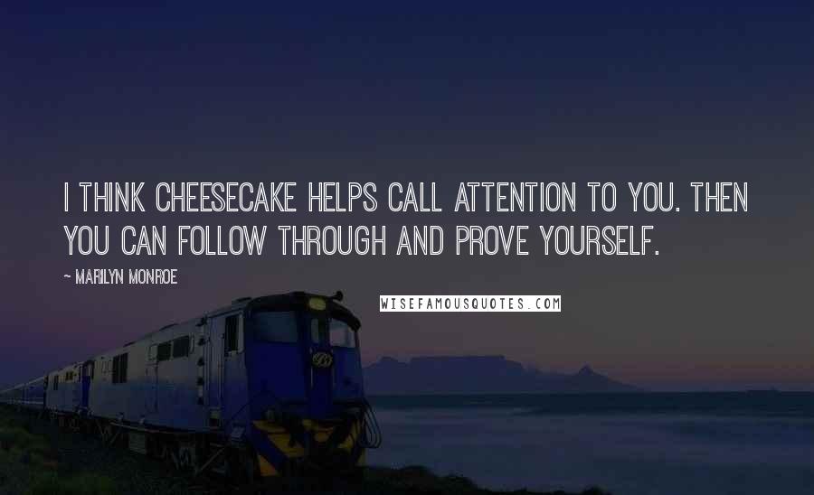 Marilyn Monroe Quotes: I think cheesecake helps call attention to you. Then you can follow through and prove yourself.