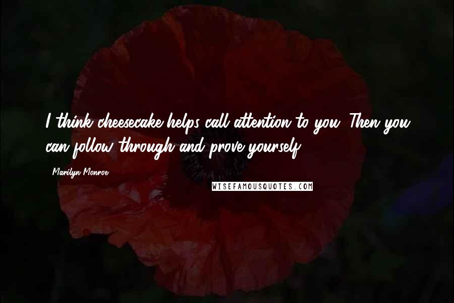 Marilyn Monroe Quotes: I think cheesecake helps call attention to you. Then you can follow through and prove yourself.
