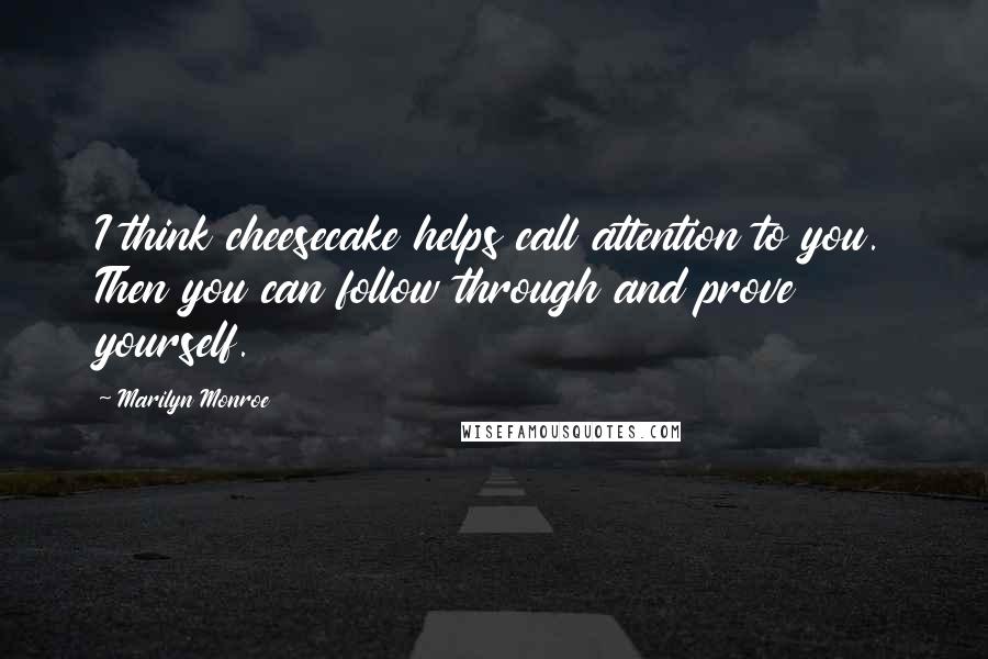 Marilyn Monroe Quotes: I think cheesecake helps call attention to you. Then you can follow through and prove yourself.