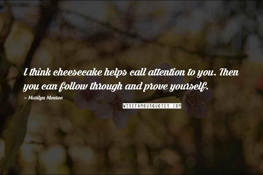 Marilyn Monroe Quotes: I think cheesecake helps call attention to you. Then you can follow through and prove yourself.