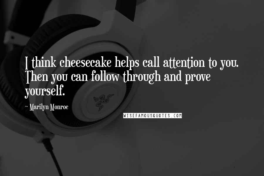 Marilyn Monroe Quotes: I think cheesecake helps call attention to you. Then you can follow through and prove yourself.