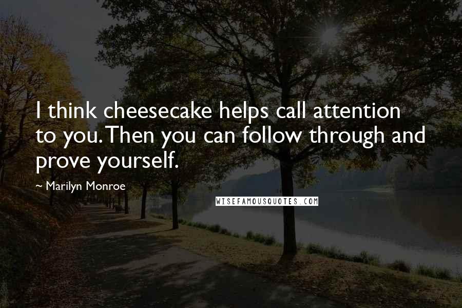 Marilyn Monroe Quotes: I think cheesecake helps call attention to you. Then you can follow through and prove yourself.