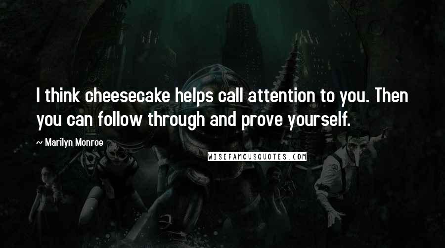 Marilyn Monroe Quotes: I think cheesecake helps call attention to you. Then you can follow through and prove yourself.
