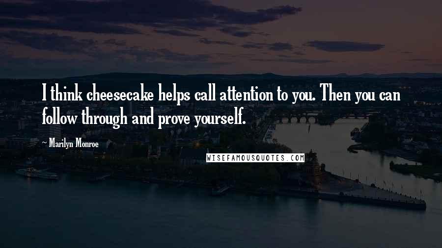 Marilyn Monroe Quotes: I think cheesecake helps call attention to you. Then you can follow through and prove yourself.