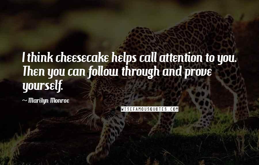 Marilyn Monroe Quotes: I think cheesecake helps call attention to you. Then you can follow through and prove yourself.