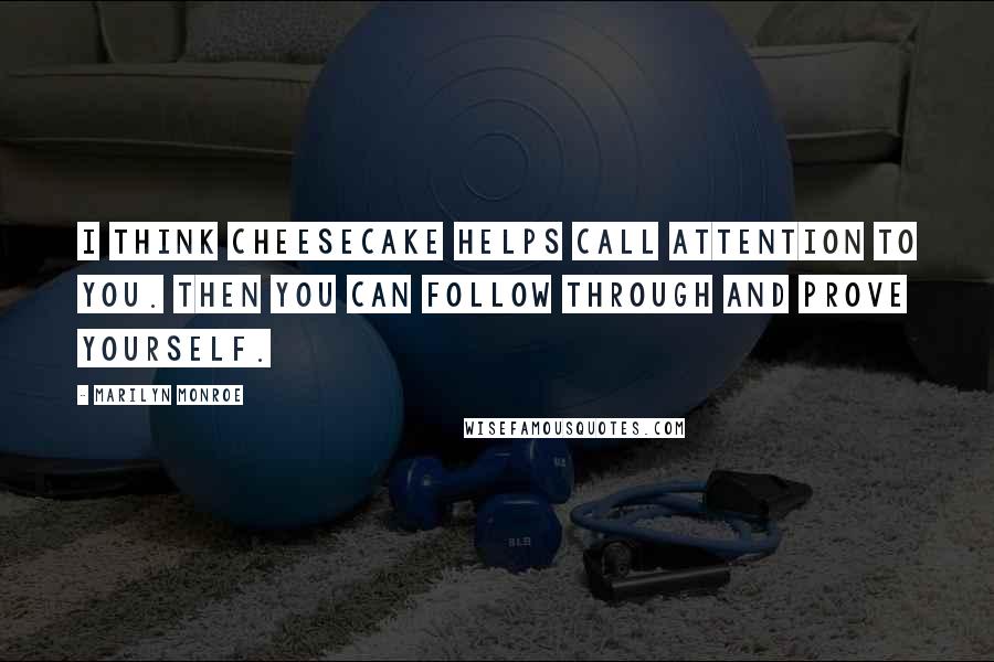 Marilyn Monroe Quotes: I think cheesecake helps call attention to you. Then you can follow through and prove yourself.