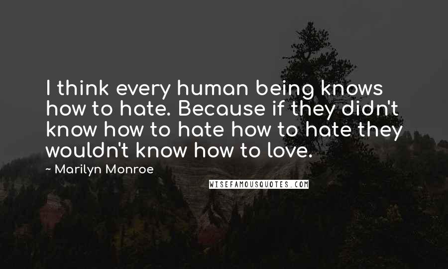 Marilyn Monroe Quotes: I think every human being knows how to hate. Because if they didn't know how to hate how to hate they wouldn't know how to love.