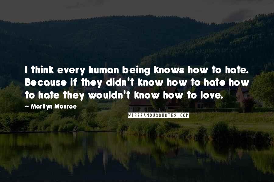 Marilyn Monroe Quotes: I think every human being knows how to hate. Because if they didn't know how to hate how to hate they wouldn't know how to love.