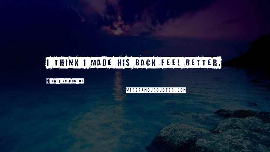 Marilyn Monroe Quotes: I think I made his back feel better.