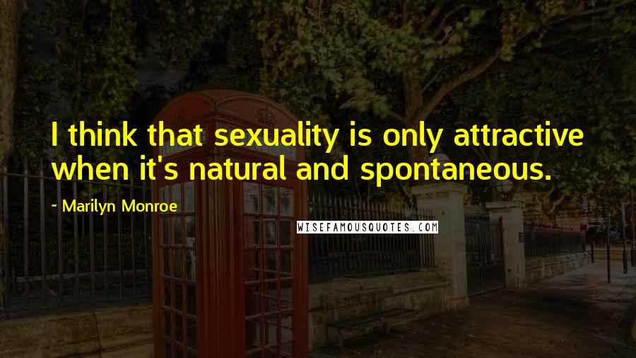 Marilyn Monroe Quotes: I think that sexuality is only attractive when it's natural and spontaneous.