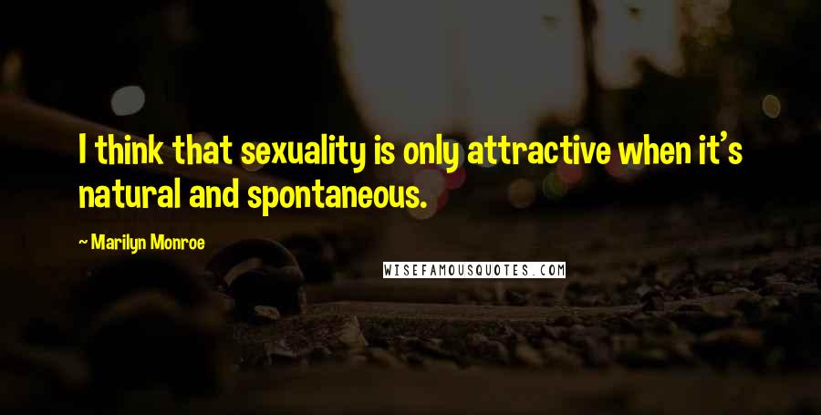 Marilyn Monroe Quotes: I think that sexuality is only attractive when it's natural and spontaneous.