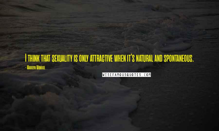 Marilyn Monroe Quotes: I think that sexuality is only attractive when it's natural and spontaneous.