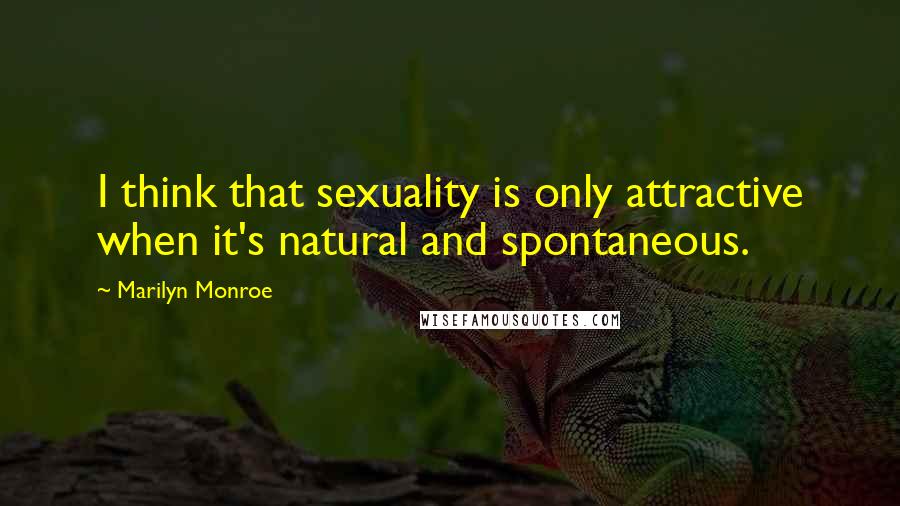 Marilyn Monroe Quotes: I think that sexuality is only attractive when it's natural and spontaneous.