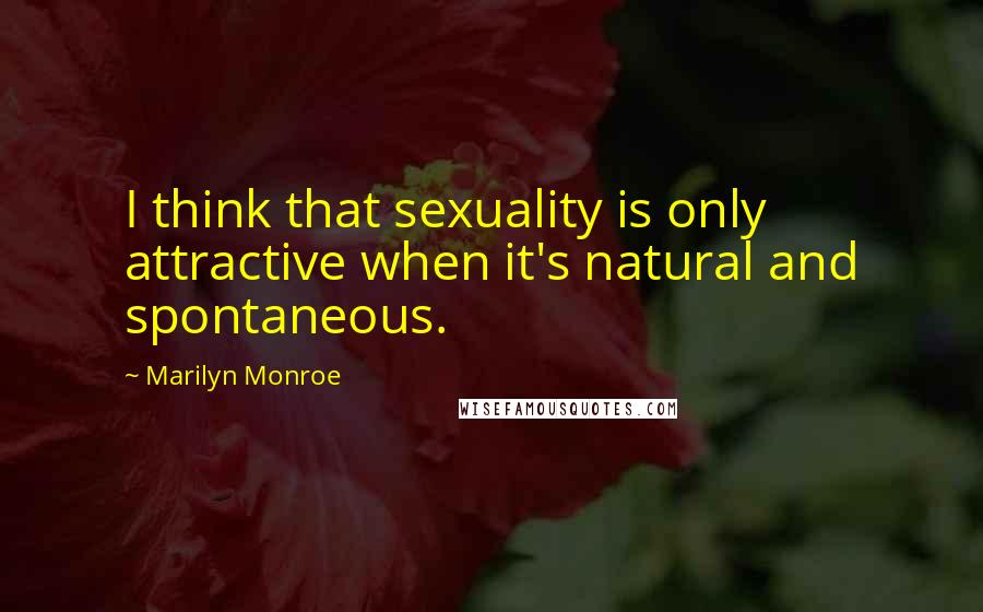 Marilyn Monroe Quotes: I think that sexuality is only attractive when it's natural and spontaneous.