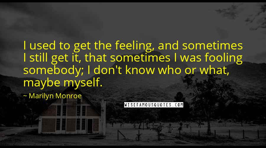 Marilyn Monroe Quotes: I used to get the feeling, and sometimes I still get it, that sometimes I was fooling somebody; I don't know who or what, maybe myself.