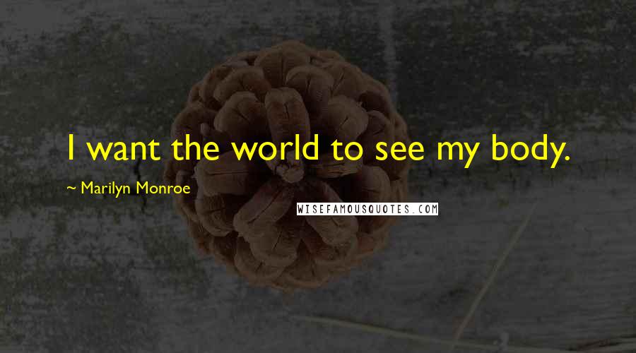 Marilyn Monroe Quotes: I want the world to see my body.