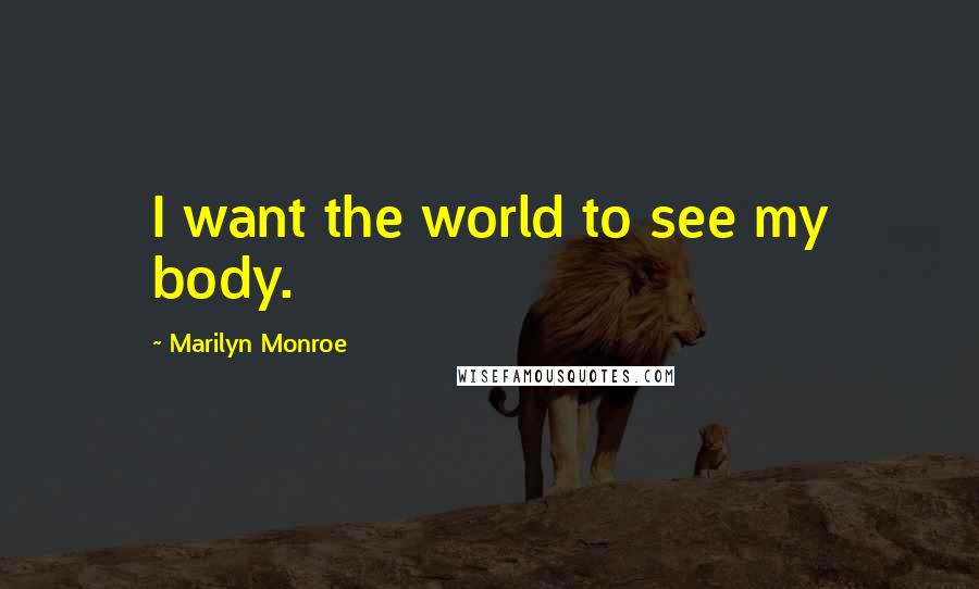 Marilyn Monroe Quotes: I want the world to see my body.