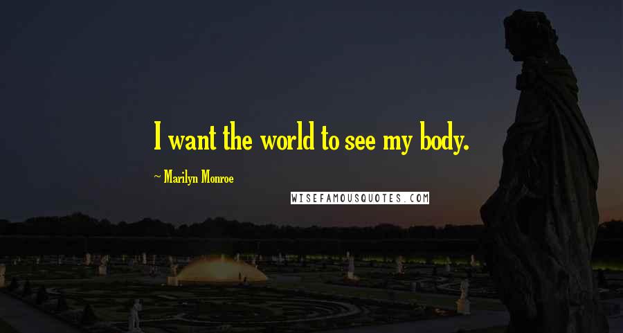 Marilyn Monroe Quotes: I want the world to see my body.