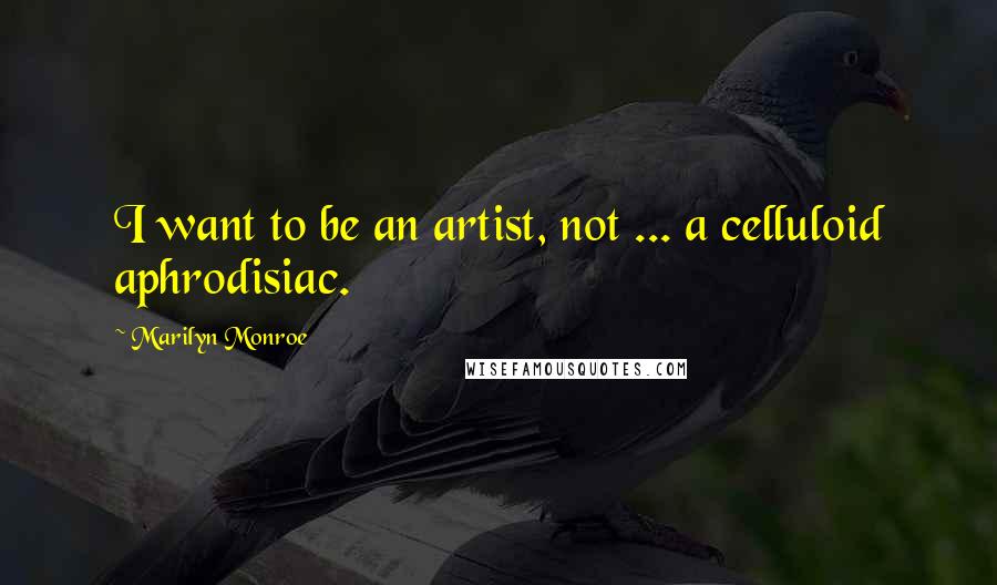 Marilyn Monroe Quotes: I want to be an artist, not ... a celluloid aphrodisiac.