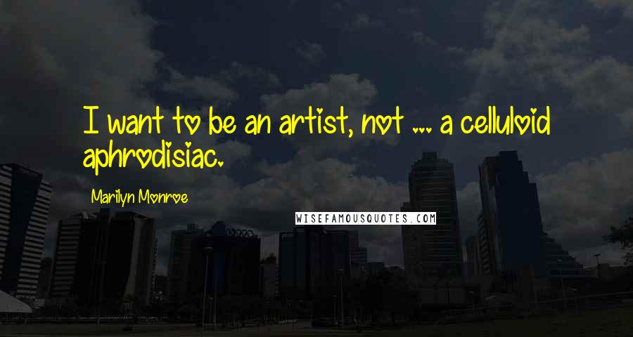 Marilyn Monroe Quotes: I want to be an artist, not ... a celluloid aphrodisiac.