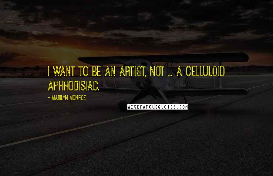 Marilyn Monroe Quotes: I want to be an artist, not ... a celluloid aphrodisiac.