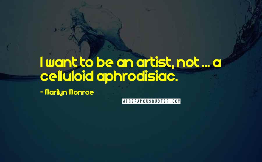 Marilyn Monroe Quotes: I want to be an artist, not ... a celluloid aphrodisiac.