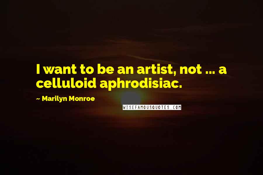 Marilyn Monroe Quotes: I want to be an artist, not ... a celluloid aphrodisiac.