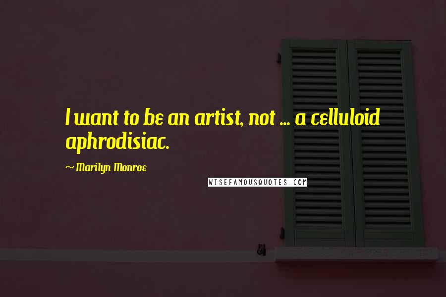 Marilyn Monroe Quotes: I want to be an artist, not ... a celluloid aphrodisiac.