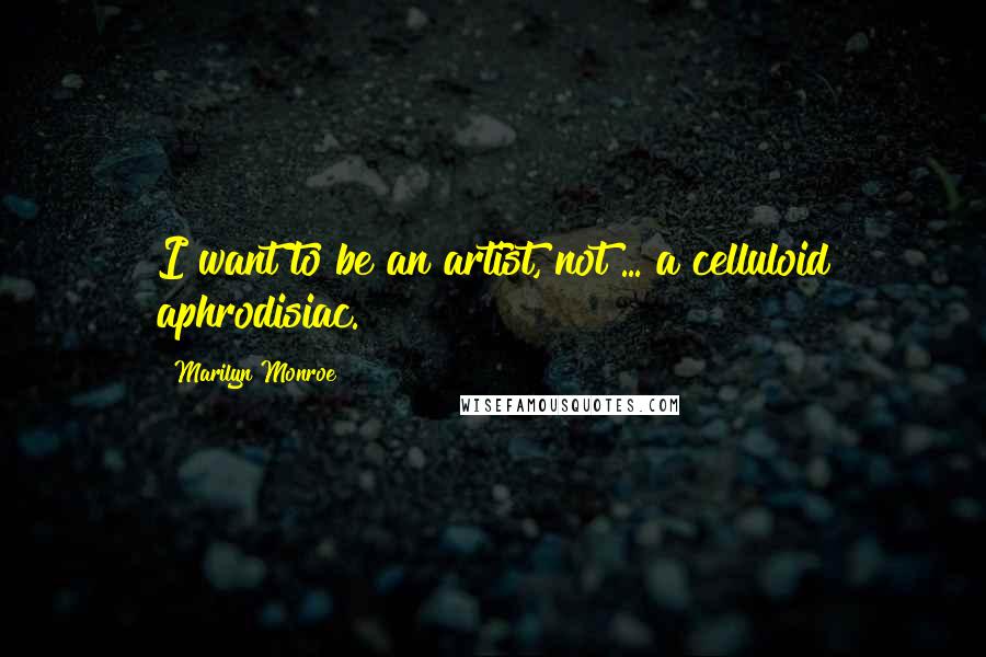 Marilyn Monroe Quotes: I want to be an artist, not ... a celluloid aphrodisiac.