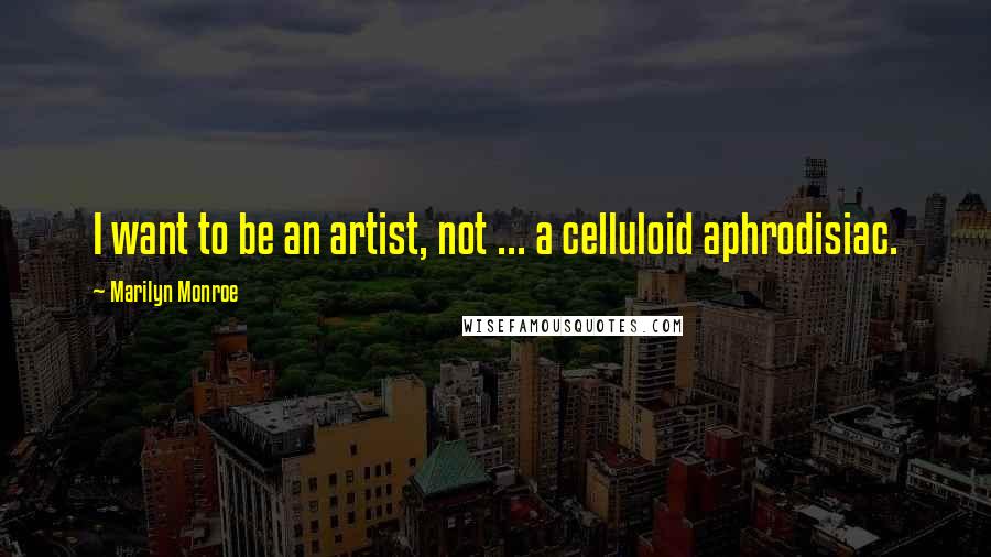 Marilyn Monroe Quotes: I want to be an artist, not ... a celluloid aphrodisiac.