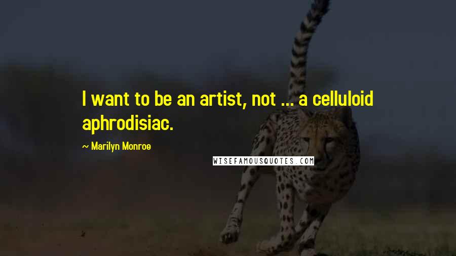 Marilyn Monroe Quotes: I want to be an artist, not ... a celluloid aphrodisiac.